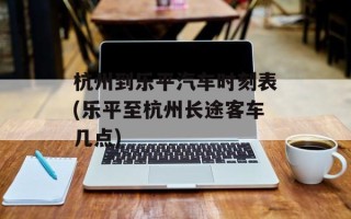 杭州到乐平汽车时刻表(乐平至杭州长途客车几点)