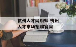杭州人才网厨师 杭州人才市场招聘官网