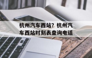 杭州汽车西站？杭州汽车西站时刻表查询电话