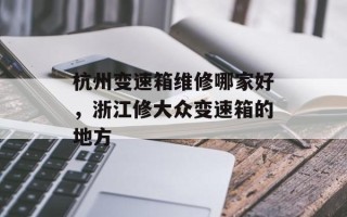 杭州变速箱维修哪家好，浙江修大众变速箱的地方