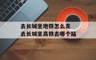 去长城坐地铁怎么走 去长城坐高铁去哪个站