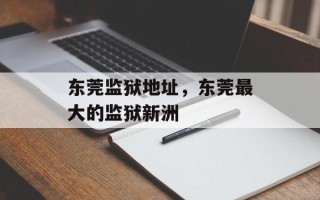 东莞监狱地址，东莞最大的监狱新洲