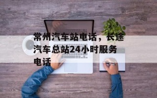常州汽车站电话，长途汽车总站24小时服务电话