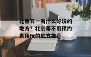 北京五一有什么好玩的地方？北京哪不用预约直接玩的地方推荐