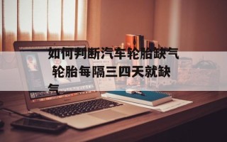 如何判断汽车轮胎缺气 轮胎每隔三四天就缺气