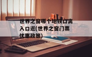 世界之窗哪个地铁口离入口近(世界之窗门票优惠政策)