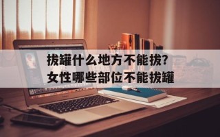 拔罐什么地方不能拔？女性哪些部位不能拔罐