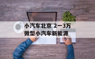小汽车北京 2一3万微型小汽车新能源