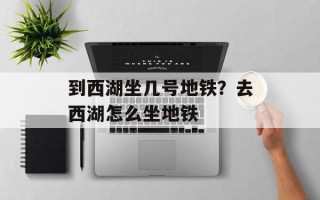 到西湖坐几号地铁？去西湖怎么坐地铁