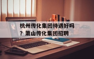 杭州传化集团待遇好吗？萧山传化集团招聘