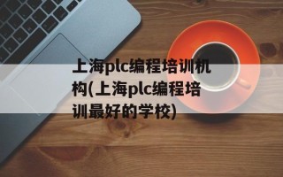 上海plc编程培训机构(上海plc编程培训最好的学校)