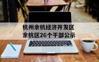 杭州余杭经济开发区 余杭区26个干部公示