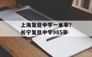 上海复旦中学一本率？长宁复旦中学985率