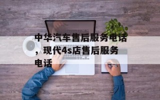 中华汽车售后服务电话，现代4s店售后服务电话