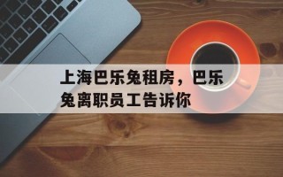 上海巴乐兔租房，巴乐兔离职员工告诉你