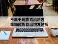 不属于民族自治地方 我国民族自治地方包括