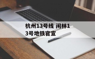 杭州13号线 闲林13号地铁官宣