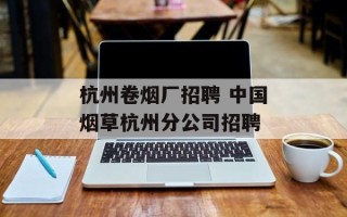 杭州卷烟厂招聘 中国烟草杭州分公司招聘