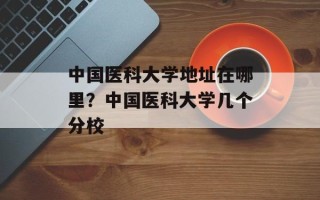 中国医科大学地址在哪里？中国医科大学几个分校