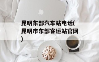 昆明东部汽车站电话(昆明市东部客运站官网)