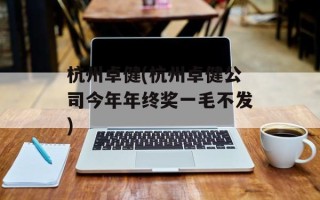 杭州卓健(杭州卓健公司今年年终奖一毛不发)