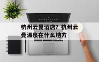 杭州云曼酒店？杭州云曼温泉在什么地方
