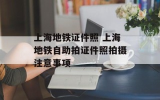 上海地铁证件照 上海地铁自助拍证件照拍摄注意事项
