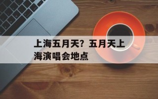 上海五月天？五月天上海演唱会地点