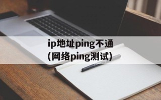 ip地址ping不通(网络ping测试)