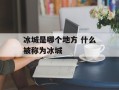 冰城是哪个地方 什么被称为冰城