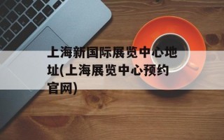 上海新国际展览中心地址(上海展览中心预约官网)
