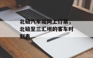 北碚汽车站网上订票，北碚至三汇坝的客车时刻表