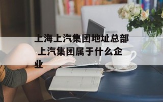 上海上汽集团地址总部 上汽集团属于什么企业
