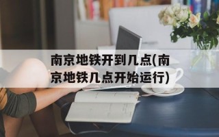 南京地铁开到几点(南京地铁几点开始运行)