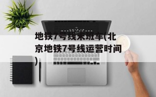 地铁7号线末班车(北京地铁7号线运营时间)