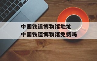 中国铁道博物馆地址 中国铁道博物馆免费吗