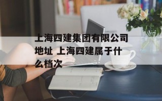 上海四建集团有限公司地址 上海四建属于什么档次