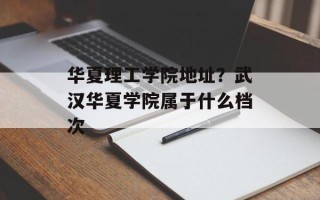华夏理工学院地址？武汉华夏学院属于什么档次