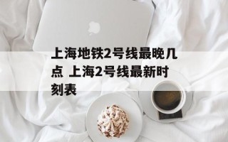 上海地铁2号线最晚几点 上海2号线最新时刻表