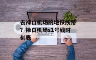 去禄口机场的地铁线路？禄口机场s1号线时刻表