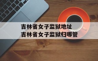 吉林省女子监狱地址 吉林省女子监狱归哪管