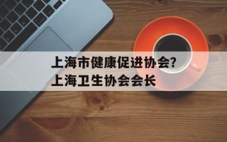 上海市健康促进协会？上海卫生协会会长