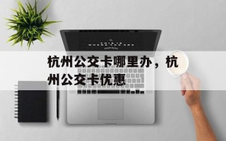 杭州公交卡哪里办，杭州公交卡优惠