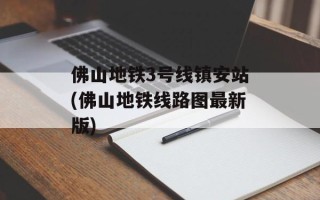 佛山地铁3号线镇安站(佛山地铁线路图最新版)