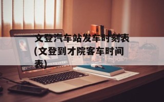 文登汽车站发车时刻表(文登到才院客车时间表)