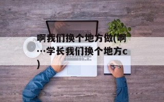 啊我们换个地方做(啊…学长我们换个地方c)