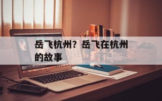 岳飞杭州？岳飞在杭州的故事