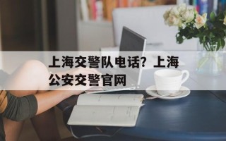 上海交警队电话？上海公安交警官网