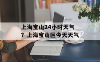 上海宝山24小时天气？上海宝山区今天天气