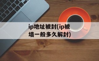 ip地址被封(ip被墙一般多久解封)